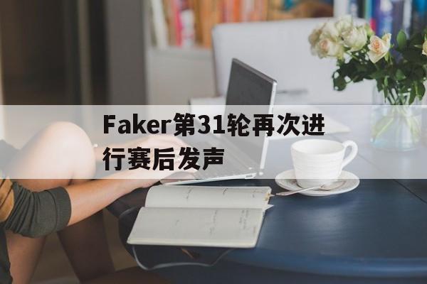 Faker第31轮再次进行赛后发声的简单介绍|鱼乐达人电脑版